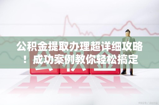 阜阳公积金提取办理超详细攻略！成功案例教你轻松搞定