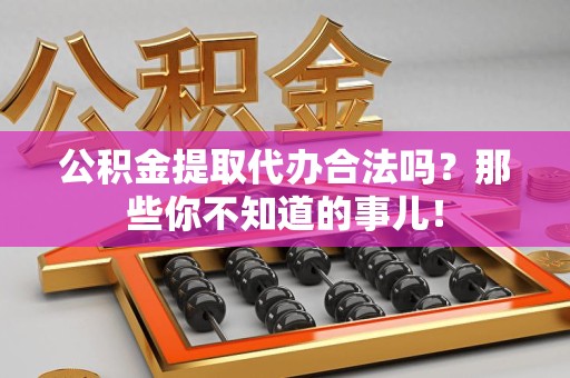 阜阳公积金提取代办合法吗？那些你不知道的事儿！