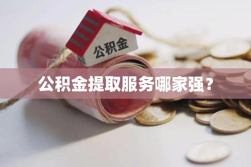 阜阳公积金提取服务哪家强? 阜阳公积金提取服务哪家强?