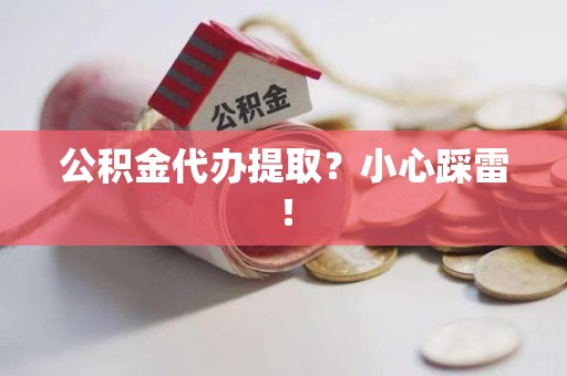 阜阳公积金代办提取？小心踩雷！