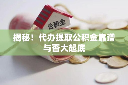 阜阳揭秘!代办提取公积金靠谱与否大起底 阜阳揭秘!代办提取公积金靠谱与否大起底