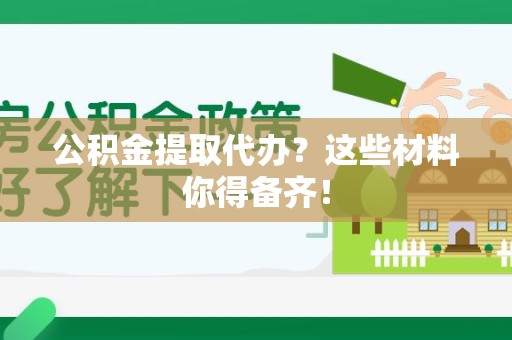 阜阳公积金提取代办？这些材料你得备齐！