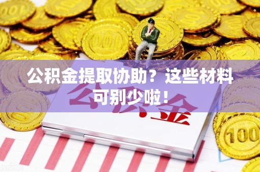 阜阳公积金提取协助？这些材料可别少啦！