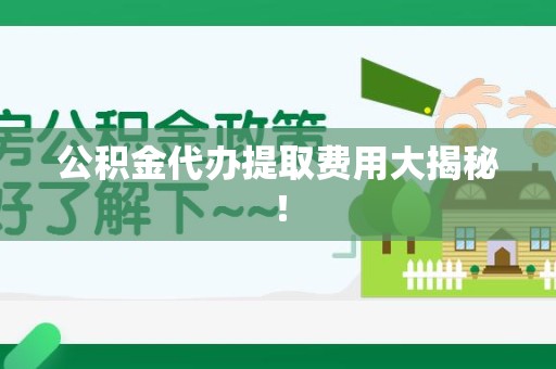 阜阳公积金代办提取费用大揭秘！