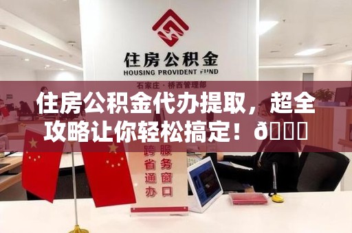 阜阳住房公积金代办提取，超全攻略让你轻松搞定！😎
