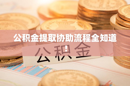 阜阳公积金提取协助流程全知道！
