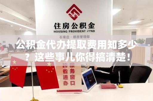 阜阳公积金代办提取费用知多少?这些事儿你得搞清楚! 阜阳公积金代办提取费用知多少?这些事儿你得搞清楚!