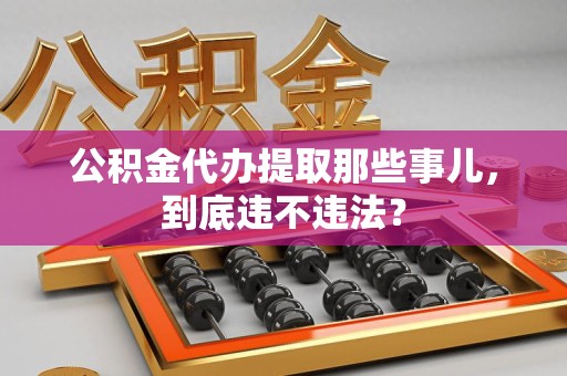 阜阳公积金代办提取那些事儿，到底违不违法？