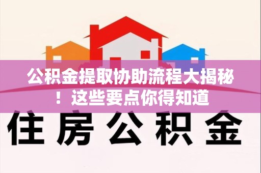 阜阳公积金提取协助流程大揭秘！这些要点你得知道
