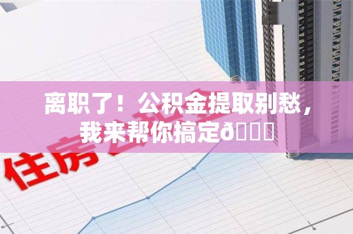 阜阳离职了！公积金提取别愁，我来帮你搞定😎