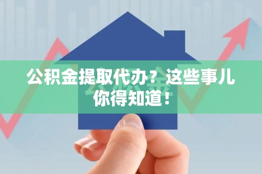阜阳公积金提取代办？这些事儿你得知道！