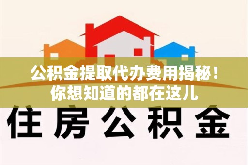 阜阳公积金提取代办费用揭秘！你想知道的都在这儿
