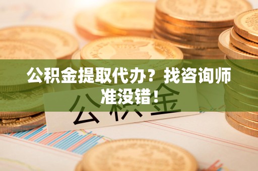 阜阳公积金提取代办？找咨询师准没错！