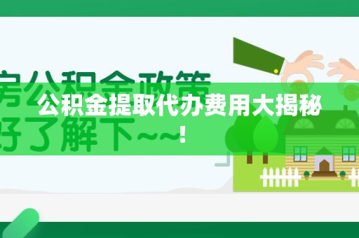 阜阳公积金提取代办费用大揭秘！