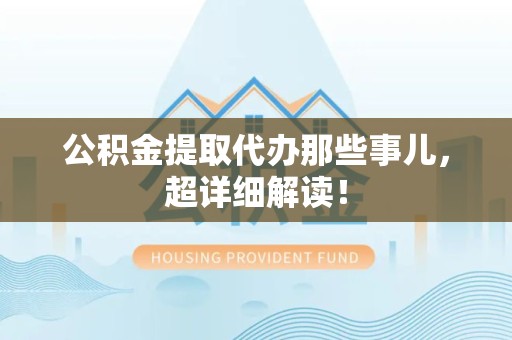 阜阳公积金提取代办那些事儿,超详细解读! 阜阳公积金提取代办那些事儿,超详细解读!