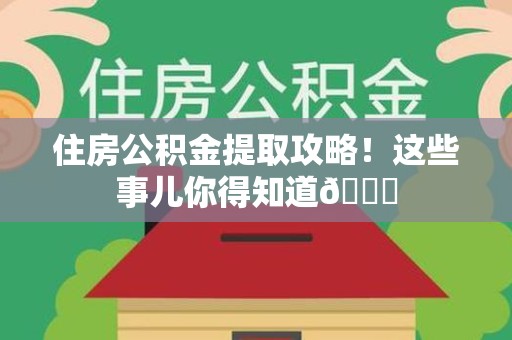 阜阳住房公积金提取攻略!这些事儿你得知道😎 阜阳住房公积金提取攻略!这些事儿你得知道😎