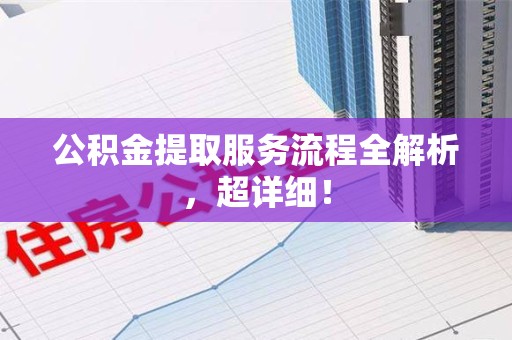 阜阳公积金提取服务流程全解析，超详细！