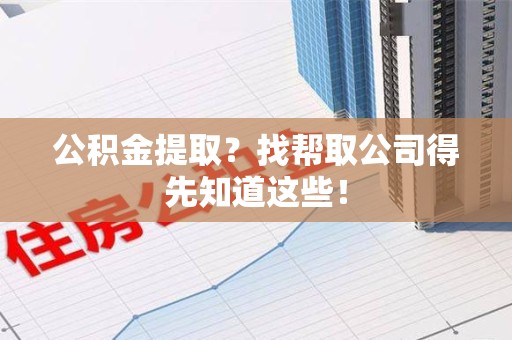 阜阳公积金提取？找帮取公司得先知道这些！