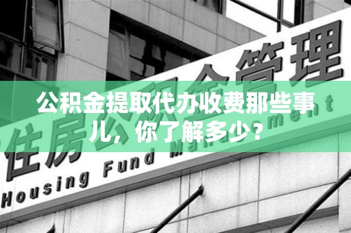 阜阳公积金提取代办收费那些事儿，你了解多少？