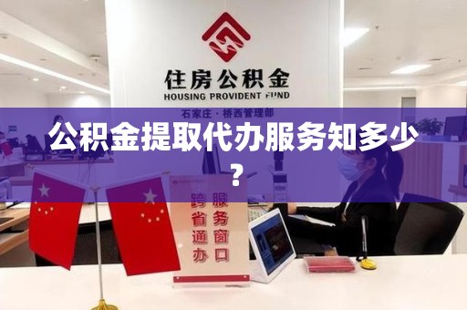 阜阳公积金提取代办服务知多少？