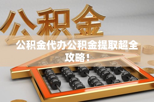 阜阳公积金代办公积金提取超全攻略！