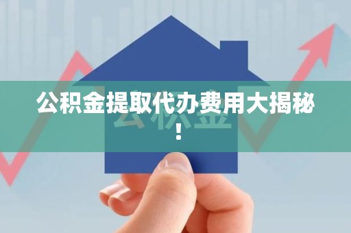 阜阳公积金提取代办费用大揭秘! 阜阳公积金提取代办费用大揭秘!