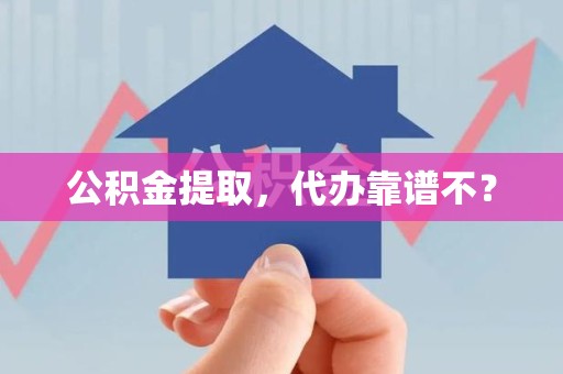 阜阳公积金提取，代办靠谱不？