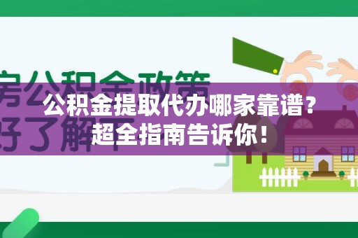 阜阳公积金提取代办哪家靠谱？超全指南告诉你！