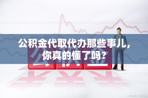 阜阳公积金代取代办那些事儿，你真的懂了吗？