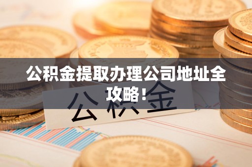 阜阳公积金提取办理公司地址全攻略！