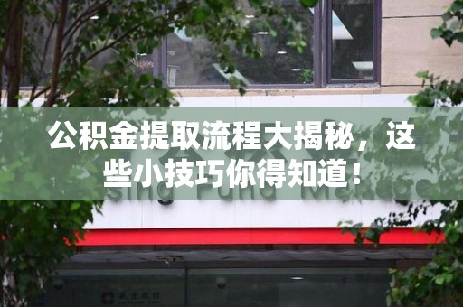 阜阳公积金提取流程大揭秘，这些小技巧你得知道！