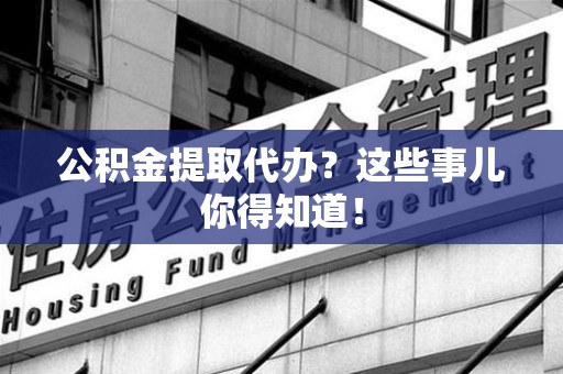 阜阳公积金提取代办？这些事儿你得知道！