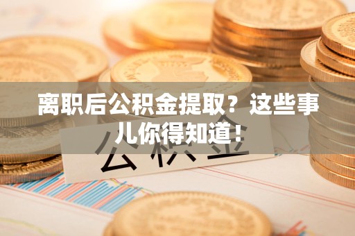 阜阳离职后公积金提取？这些事儿你得知道！
