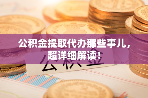 阜阳公积金提取代办那些事儿，超详细解读！
