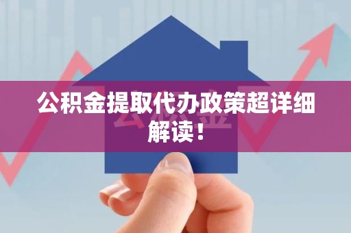 阜阳公积金提取代办政策超详细解读！