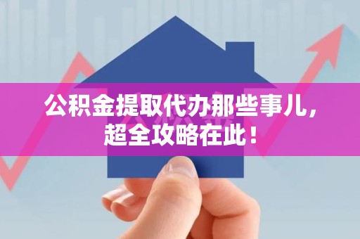 阜阳公积金提取代办那些事儿，超全攻略在此！