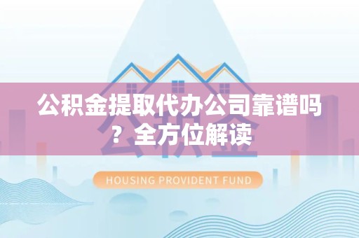 阜阳公积金提取代办公司靠谱吗？全方位解读