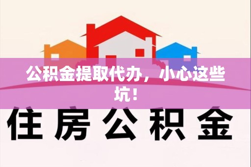 阜阳公积金提取代办，小心这些坑！