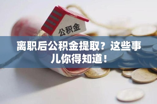 阜阳离职后公积金提取？这些事儿你得知道！