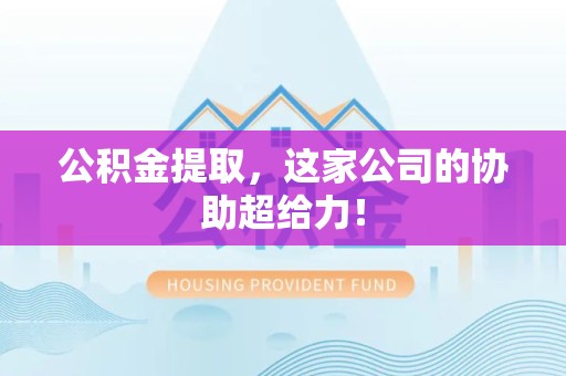 阜阳公积金提取，这家公司的协助超给力！