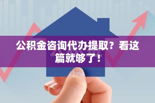 阜阳公积金咨询代办提取？看这篇就够了！