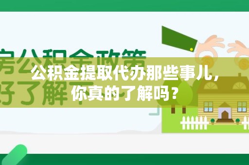 阜阳公积金提取代办那些事儿，你真的了解吗？