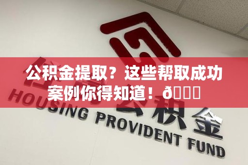 阜阳公积金提取？这些帮取成功案例你得知道！😎