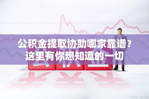 阜阳公积金提取协助哪家靠谱？这里有你想知道的一切