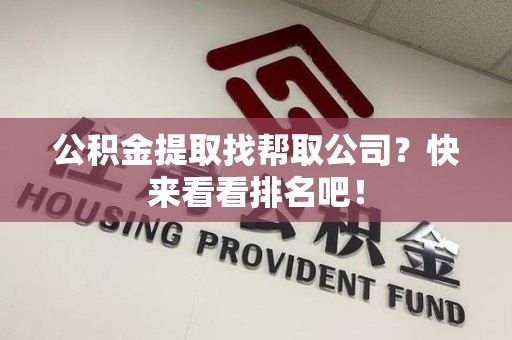阜阳公积金提取找帮取公司？快来看看排名吧！