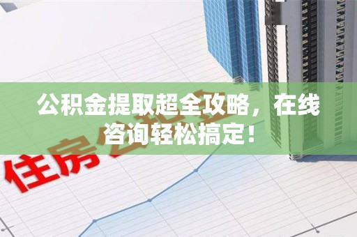 阜阳公积金提取超全攻略，在线咨询轻松搞定！