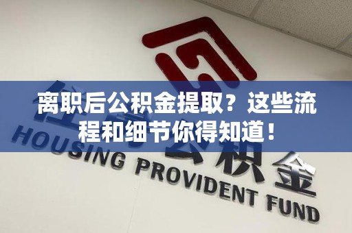 阜阳离职后公积金提取?这些流程和细节你得知道! 阜阳离职后公积金提取?这些流程和细节你得知道!