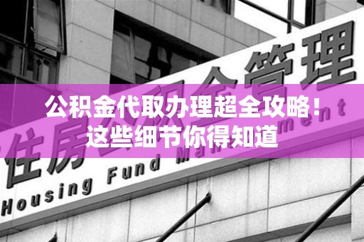 阜阳公积金代取办理超全攻略！这些细节你得知道