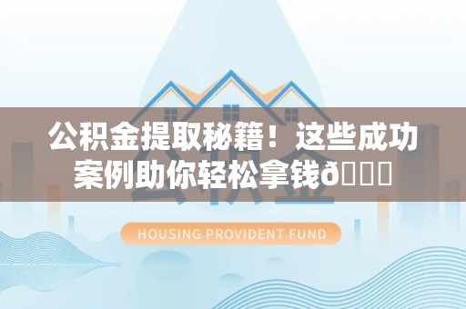 阜阳公积金提取秘籍！这些成功案例助你轻松拿钱😎