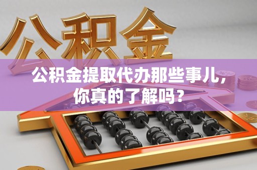 阜阳公积金提取代办那些事儿，你真的了解吗？